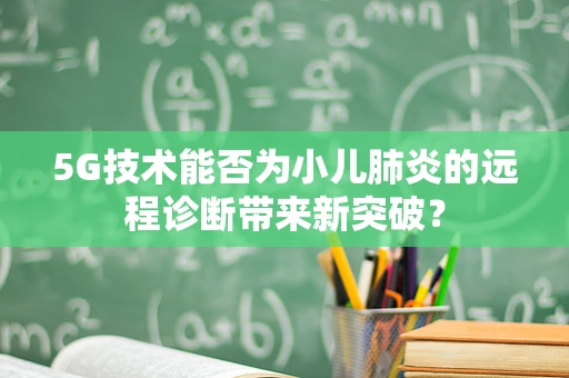 5G技术能否为小儿肺炎的远程诊断带来新突破？