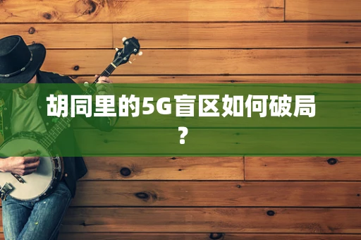 胡同里的5G盲区如何破局？
