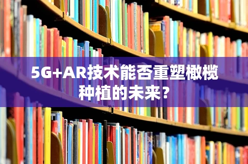 5G+AR技术能否重塑橄榄种植的未来？