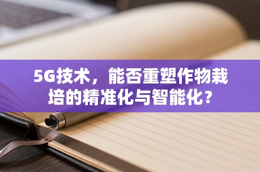 5G技术，能否重塑作物栽培的精准化与智能化？