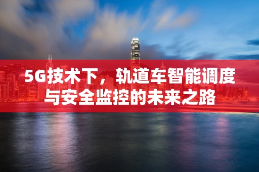 5G技术下，轨道车智能调度与安全监控的未来之路