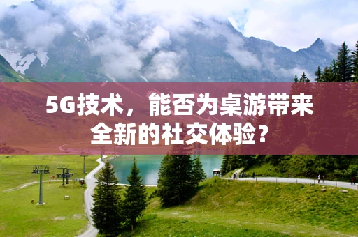 5G技术，能否为桌游带来全新的社交体验？