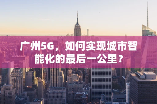 广州5G，如何实现城市智能化的最后一公里？