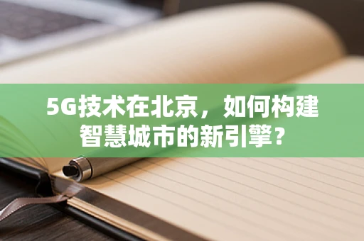 5G技术在北京，如何构建智慧城市的新引擎？