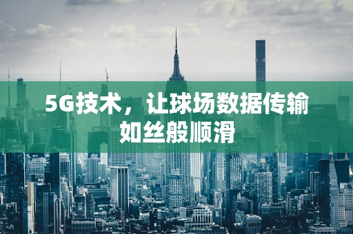 5G技术，让球场数据传输如丝般顺滑