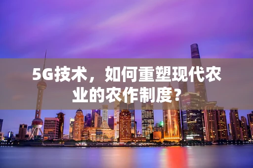 5G技术，如何重塑现代农业的农作制度？