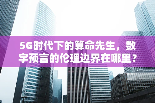 5G时代下的算命先生，数字预言的伦理边界在哪里？