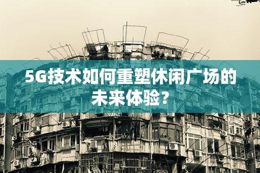 5G技术如何重塑休闲广场的未来体验？