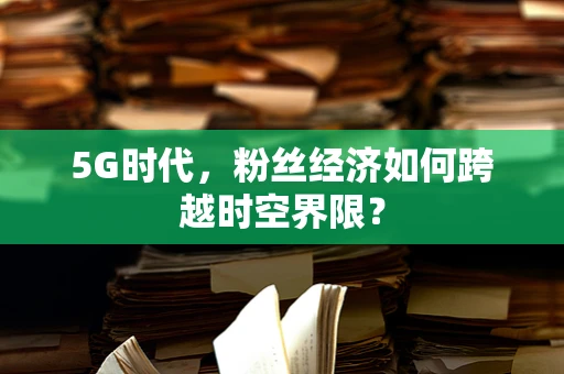 5G时代，粉丝经济如何跨越时空界限？