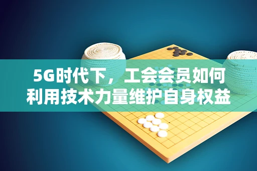 5G时代下，工会会员如何利用技术力量维护自身权益？