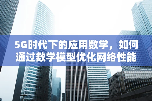 5G时代下的应用数学，如何通过数学模型优化网络性能？