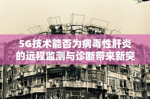 5G技术能否为病毒性肝炎的远程监测与诊断带来新突破？
