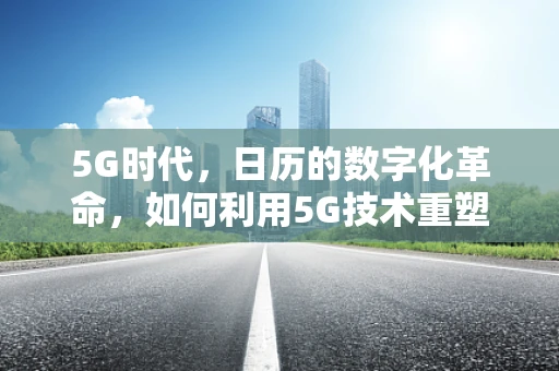 5G时代，日历的数字化革命，如何利用5G技术重塑日历体验？
