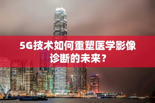 5G技术如何重塑医学影像诊断的未来？