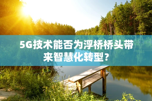 5G技术能否为浮桥桥头带来智慧化转型？