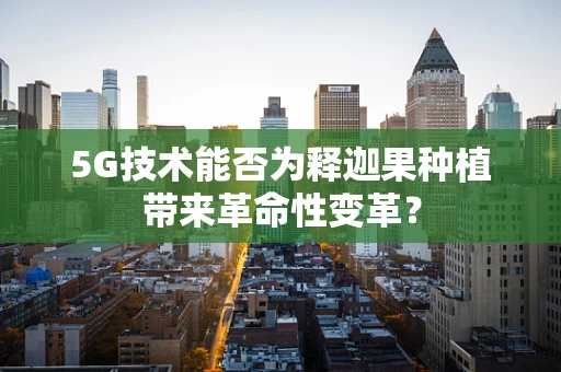 5G技术能否为释迦果种植带来革命性变革？