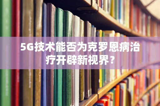 5G技术能否为克罗恩病治疗开辟新视界？
