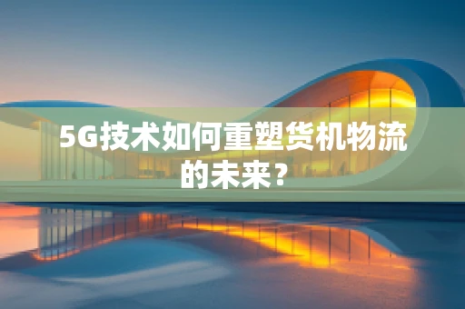 5G技术如何重塑货机物流的未来？