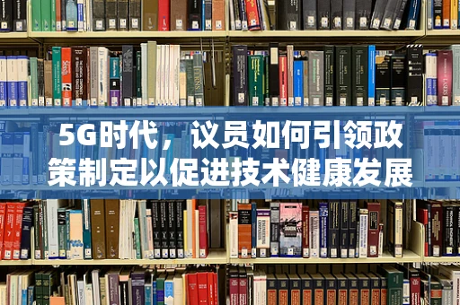 5G时代，议员如何引领政策制定以促进技术健康发展？