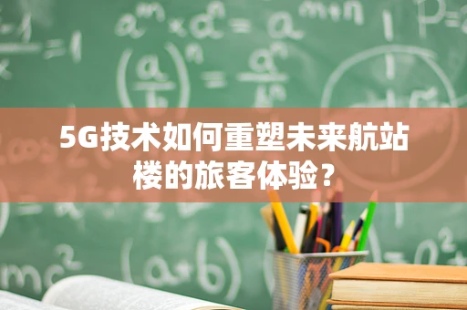 5G技术如何重塑未来航站楼的旅客体验？
