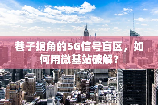 巷子拐角的5G信号盲区，如何用微基站破解？