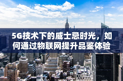 5G技术下的威士忌时光，如何通过物联网提升品鉴体验？