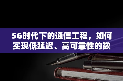 5G时代下的通信工程，如何实现低延迟、高可靠性的数据传输？