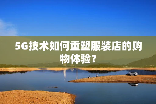 5G技术如何重塑服装店的购物体验？