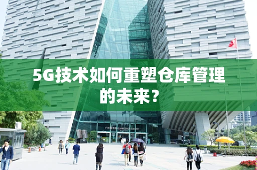 5G技术如何重塑仓库管理的未来？