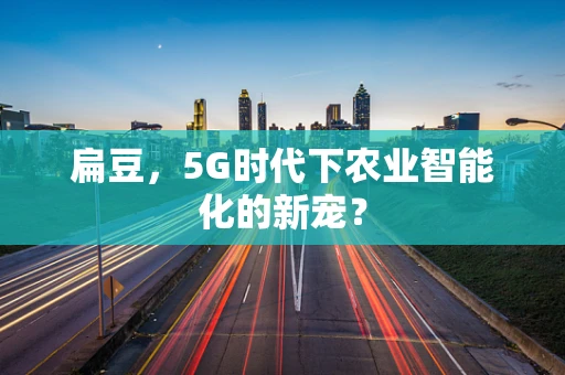 扁豆，5G时代下农业智能化的新宠？