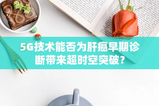 5G技术能否为肝癌早期诊断带来超时空突破？
