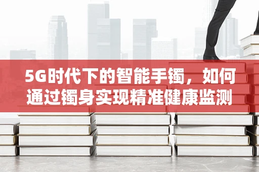 5G时代下的智能手镯，如何通过镯身实现精准健康监测？