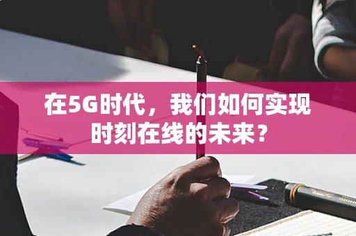 在5G时代，我们如何实现时刻在线的未来？