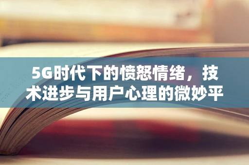 5G时代下的愤怒情绪，技术进步与用户心理的微妙平衡