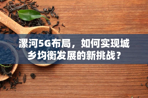 漯河5G布局，如何实现城乡均衡发展的新挑战？