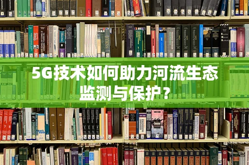 5G技术如何助力河流生态监测与保护？