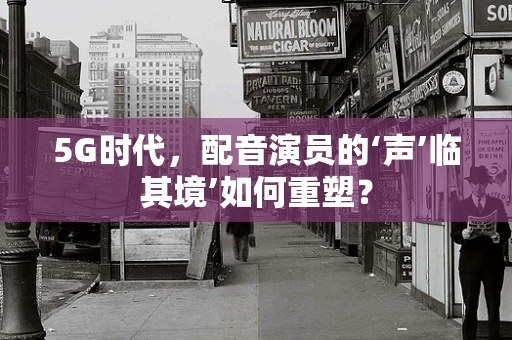5G时代，配音演员的‘声’临其境’如何重塑？