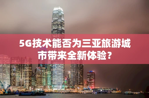 5G技术能否为三亚旅游城市带来全新体验？