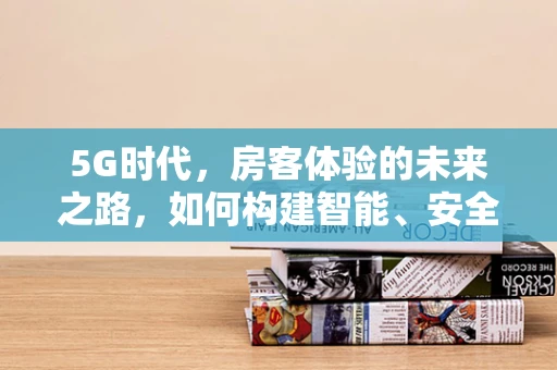 5G时代，房客体验的未来之路，如何构建智能、安全的居住环境？
