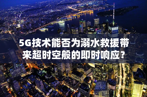 5G技术能否为溺水救援带来超时空般的即时响应？