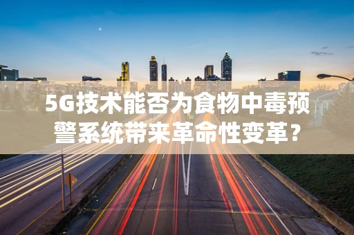 5G技术能否为食物中毒预警系统带来革命性变革？