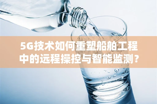 5G技术如何重塑船舶工程中的远程操控与智能监测？
