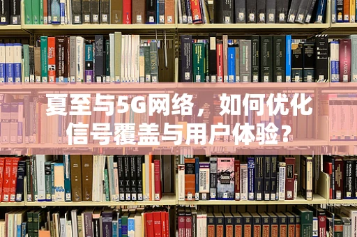 夏至与5G网络，如何优化信号覆盖与用户体验？