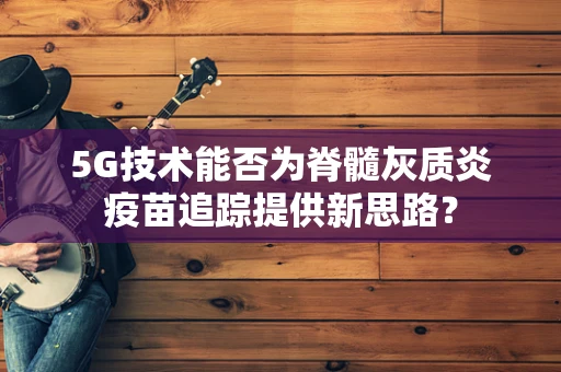 5G技术能否为脊髓灰质炎疫苗追踪提供新思路？