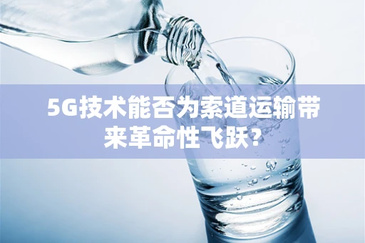 5G技术能否为索道运输带来革命性飞跃？