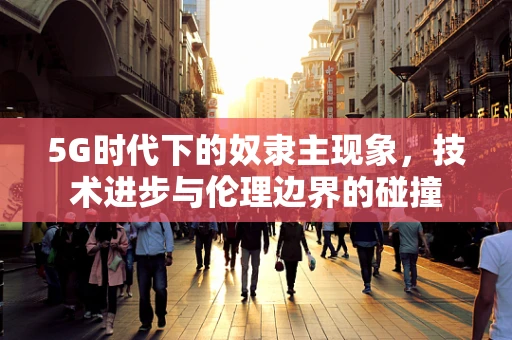 5G时代下的奴隶主现象，技术进步与伦理边界的碰撞