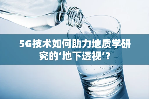 5G技术如何助力地质学研究的‘地下透视’？