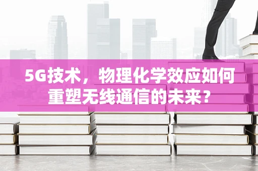 5G技术，物理化学效应如何重塑无线通信的未来？