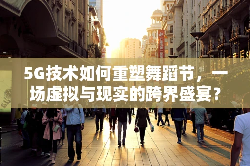5G技术如何重塑舞蹈节，一场虚拟与现实的跨界盛宴？