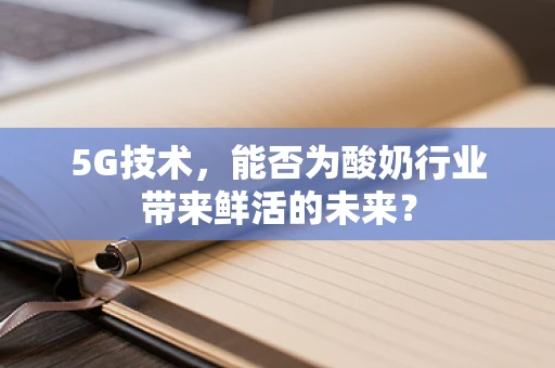 5G技术，能否为酸奶行业带来鲜活的未来？